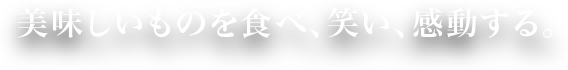 美味しいものを食べ、笑い、感動する。